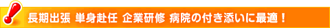 長期出張 単身赴任 企業研修 病院の付き添いに最適！